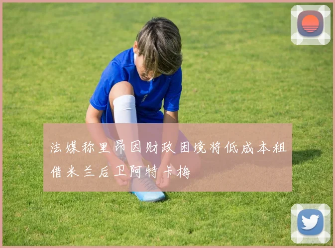 法媒称里昂因财政困境将低成本租借米兰后卫阿特卡梅
