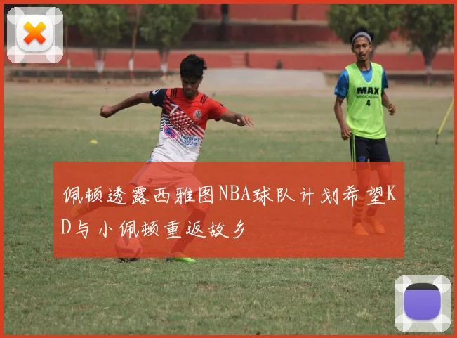 佩顿透露西雅图NBA球队计划希望KD与小佩顿重返故乡
