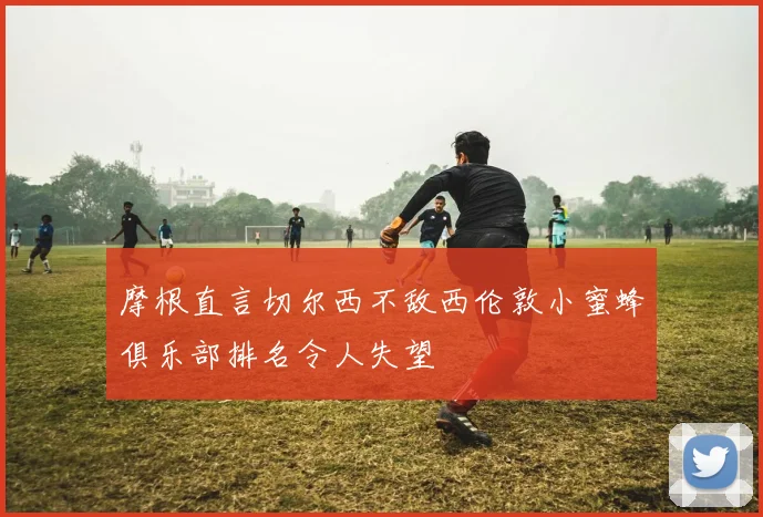 摩根直言切尔西不敌西伦敦小蜜蜂俱乐部排名令人失望