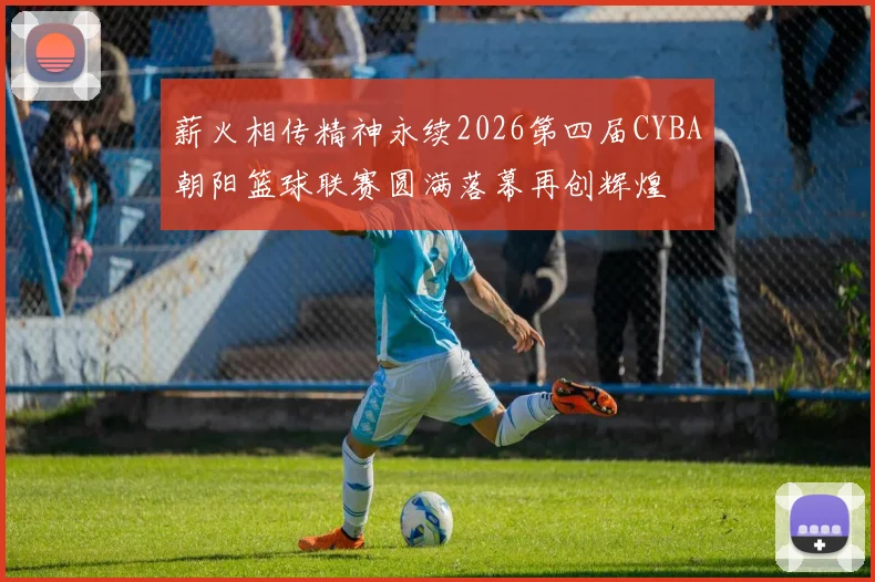 薪火相传精神永续2026第四届CYBA朝阳篮球联赛圆满落幕再创辉煌