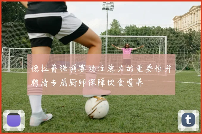 德拉普强调赛场注意力的重要性并聘请专属厨师保障饮食营养